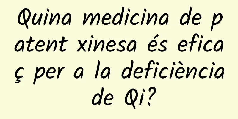 Quina medicina de patent xinesa és eficaç per a la deficiència de Qi?