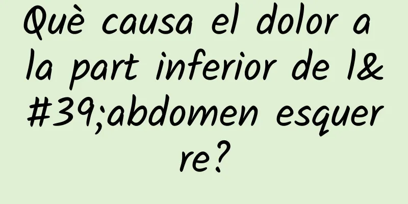 Què causa el dolor a la part inferior de l'abdomen esquerre?