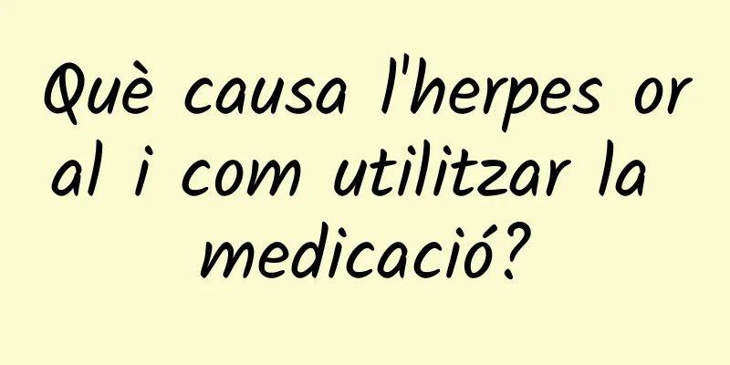 Què causa l'herpes oral i com utilitzar la medicació?
