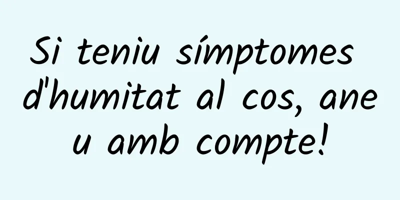 Si teniu símptomes d'humitat al cos, aneu amb compte!