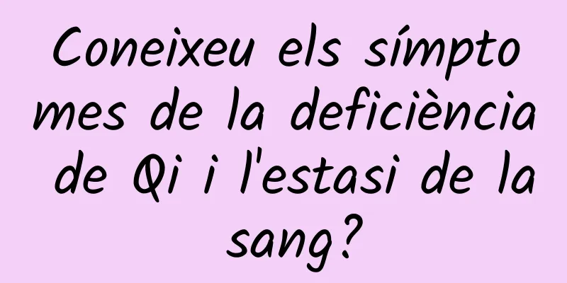 Coneixeu els símptomes de la deficiència de Qi i l'estasi de la sang?