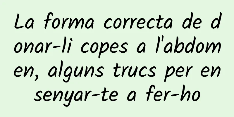 La forma correcta de donar-li copes a l'abdomen, alguns trucs per ensenyar-te a fer-ho