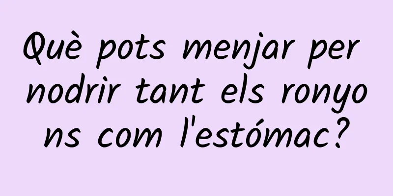Què pots menjar per nodrir tant els ronyons com l'estómac?