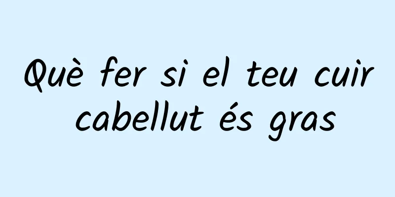 Què fer si el teu cuir cabellut és gras