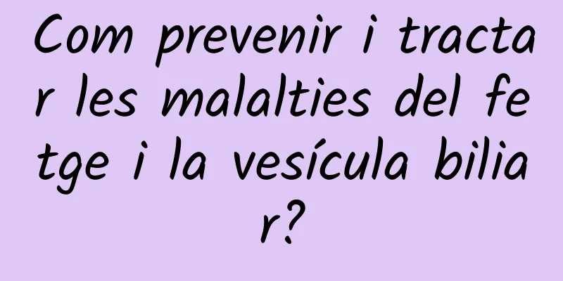 Com prevenir i tractar les malalties del fetge i la vesícula biliar?