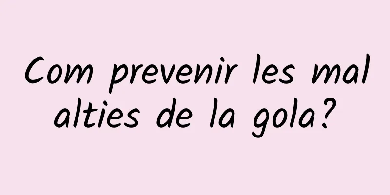 Com prevenir les malalties de la gola?