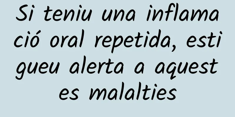 Si teniu una inflamació oral repetida, estigueu alerta a aquestes malalties