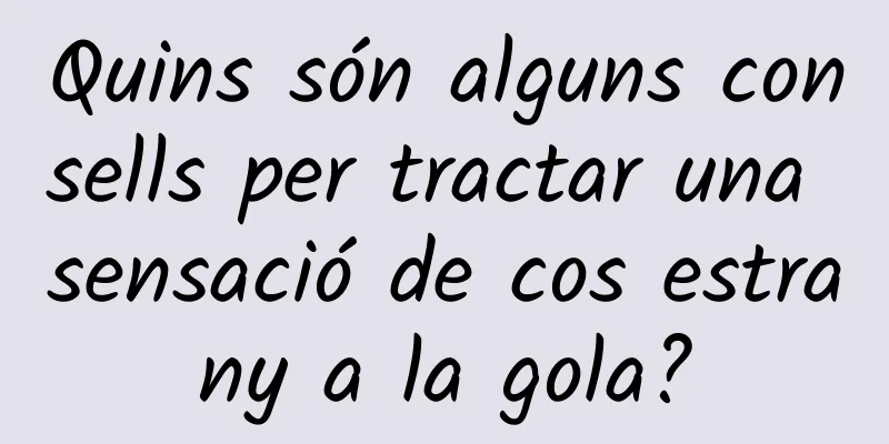 Quins són alguns consells per tractar una sensació de cos estrany a la gola?