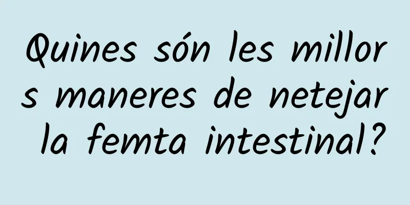 Quines són les millors maneres de netejar la femta intestinal?