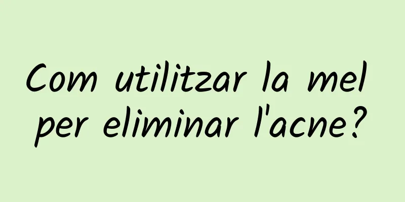 Com utilitzar la mel per eliminar l'acne?