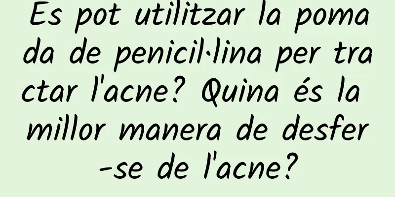 Es pot utilitzar la pomada de penicil·lina per tractar l'acne? Quina és la millor manera de desfer-se de l'acne?
