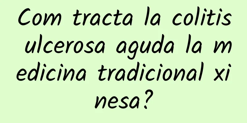 Com tracta la colitis ulcerosa aguda la medicina tradicional xinesa?