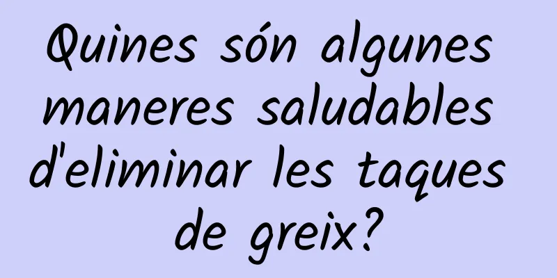 Quines són algunes maneres saludables d'eliminar les taques de greix?