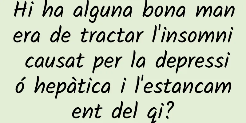 Hi ha alguna bona manera de tractar l'insomni causat per la depressió hepàtica i l'estancament del qi?