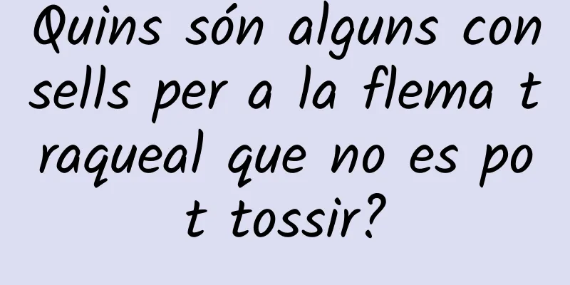 Quins són alguns consells per a la flema traqueal que no es pot tossir?
