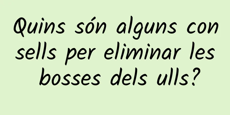 Quins són alguns consells per eliminar les bosses dels ulls?