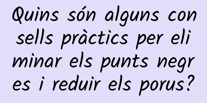 Quins són alguns consells pràctics per eliminar els punts negres i reduir els porus?