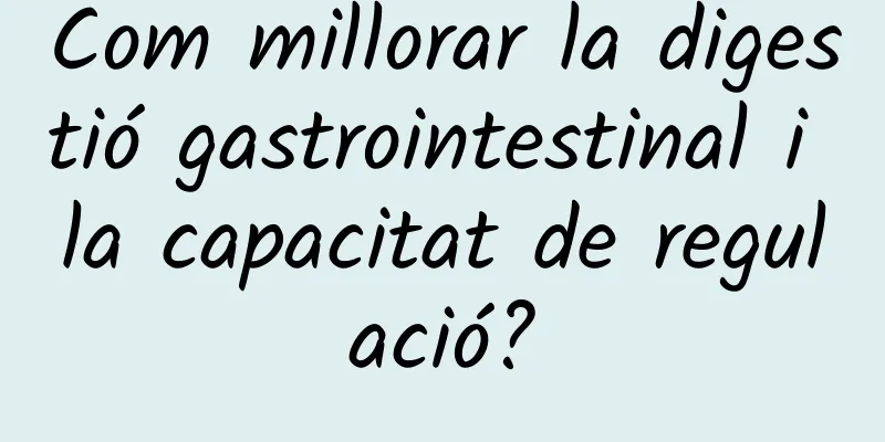 Com millorar la digestió gastrointestinal i la capacitat de regulació?