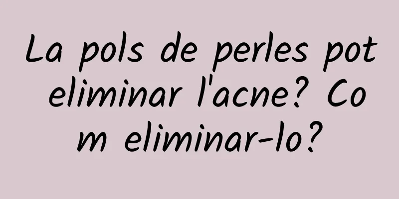 La pols de perles pot eliminar l'acne? Com eliminar-lo?