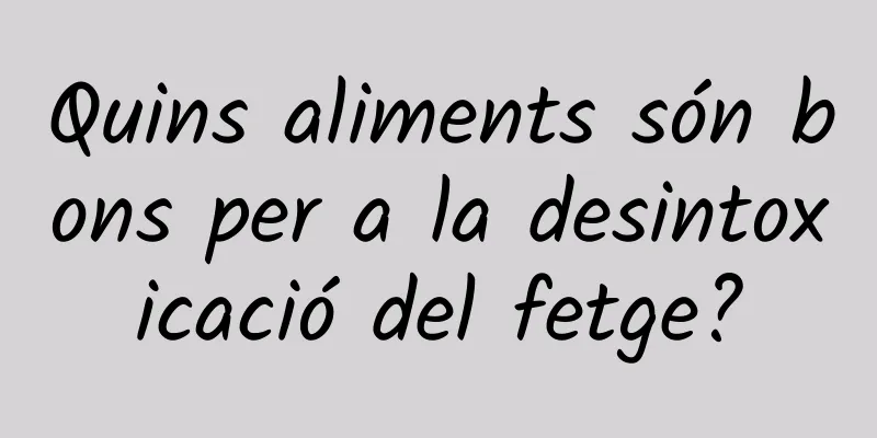Quins aliments són bons per a la desintoxicació del fetge?