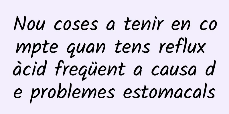 Nou coses a tenir en compte quan tens reflux àcid freqüent a causa de problemes estomacals