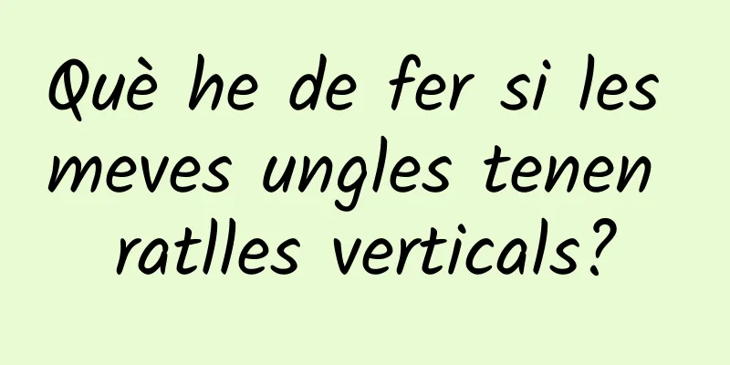 Què he de fer si les meves ungles tenen ratlles verticals?
