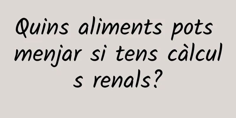 Quins aliments pots menjar si tens càlculs renals?
