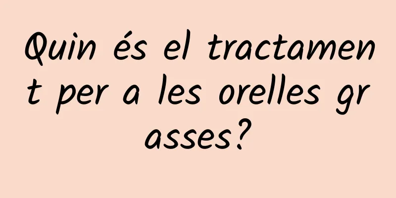Quin és el tractament per a les orelles grasses?