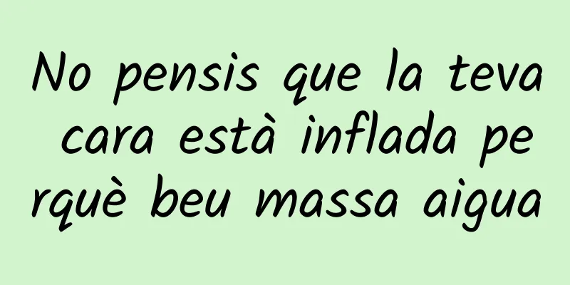 No pensis que la teva cara està inflada perquè beu massa aigua