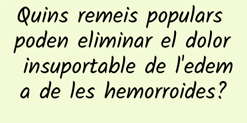 Quins remeis populars poden eliminar el dolor insuportable de l'edema de les hemorroides?