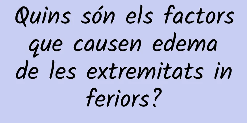 Quins són els factors que causen edema de les extremitats inferiors?
