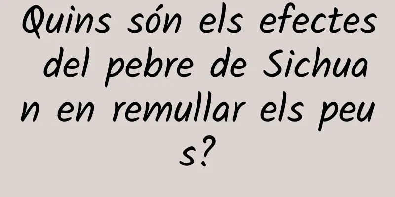 Quins són els efectes del pebre de Sichuan en remullar els peus?