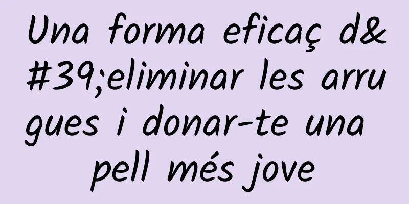 Una forma eficaç d'eliminar les arrugues i donar-te una pell més jove