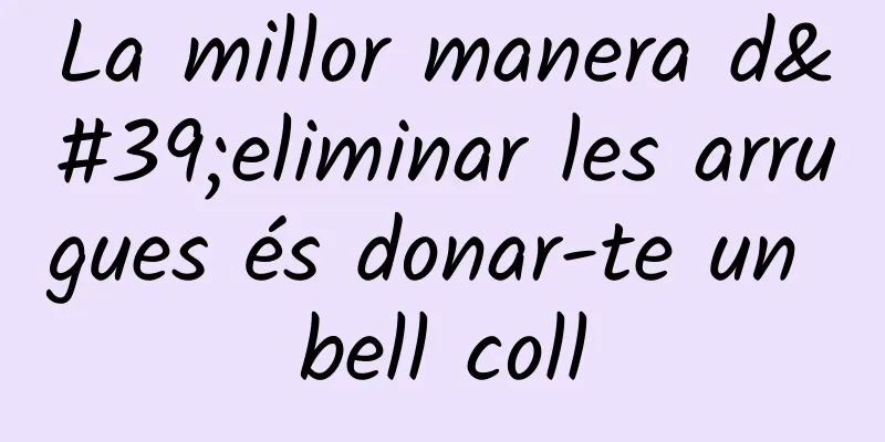 La millor manera d'eliminar les arrugues és donar-te un bell coll