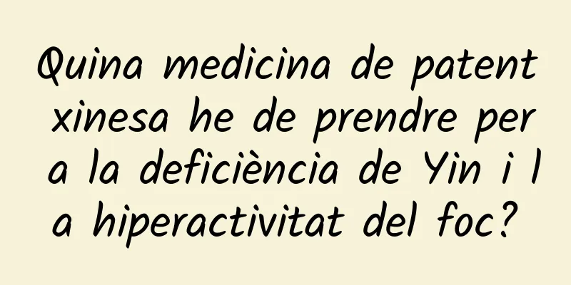 Quina medicina de patent xinesa he de prendre per a la deficiència de Yin i la hiperactivitat del foc?