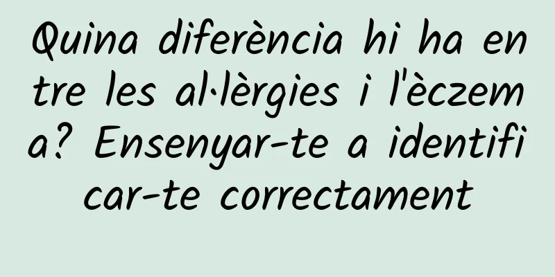Quina diferència hi ha entre les al·lèrgies i l'èczema? Ensenyar-te a identificar-te correctament