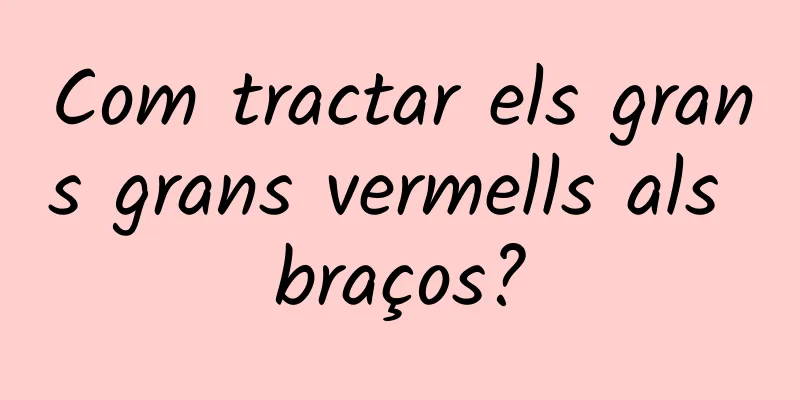 Com tractar els grans grans vermells als braços?