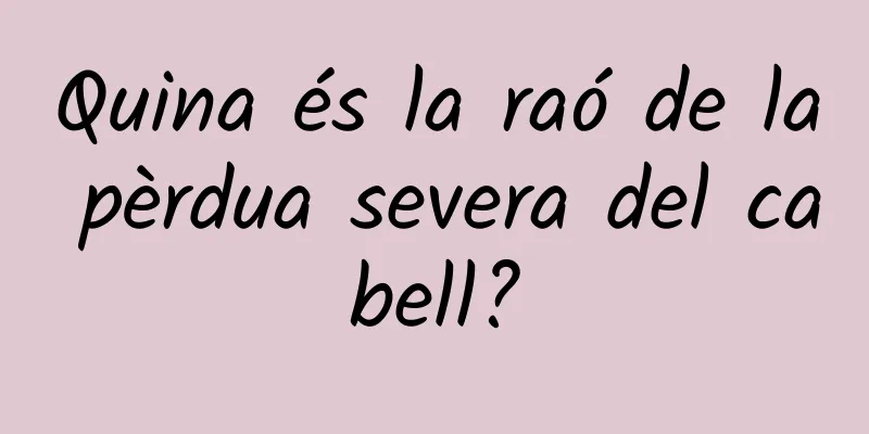 Quina és la raó de la pèrdua severa del cabell?