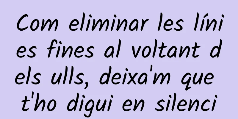 Com eliminar les línies fines al voltant dels ulls, deixa'm que t'ho digui en silenci