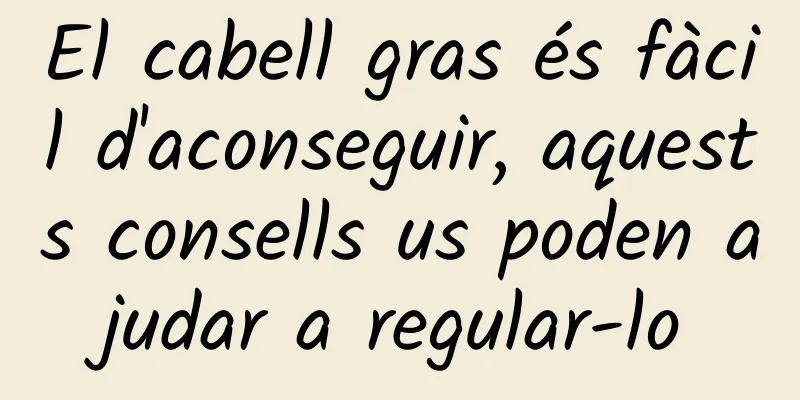 El cabell gras és fàcil d'aconseguir, aquests consells us poden ajudar a regular-lo