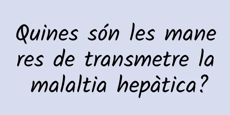 Quines són les maneres de transmetre la malaltia hepàtica?