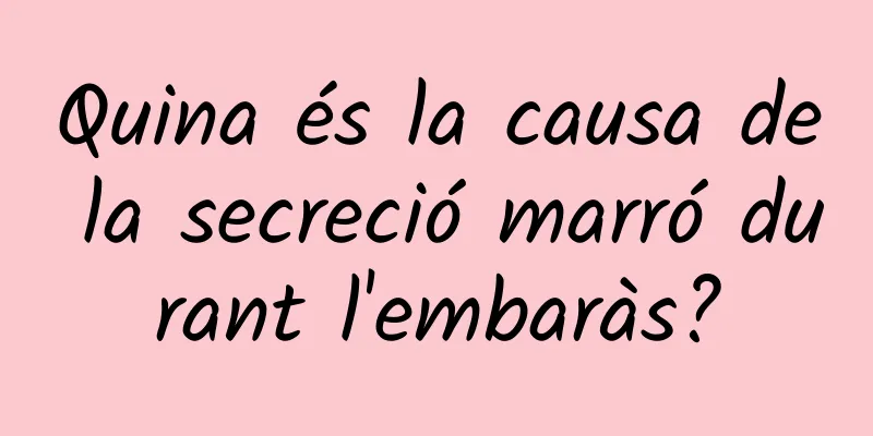 Quina és la causa de la secreció marró durant l'embaràs?