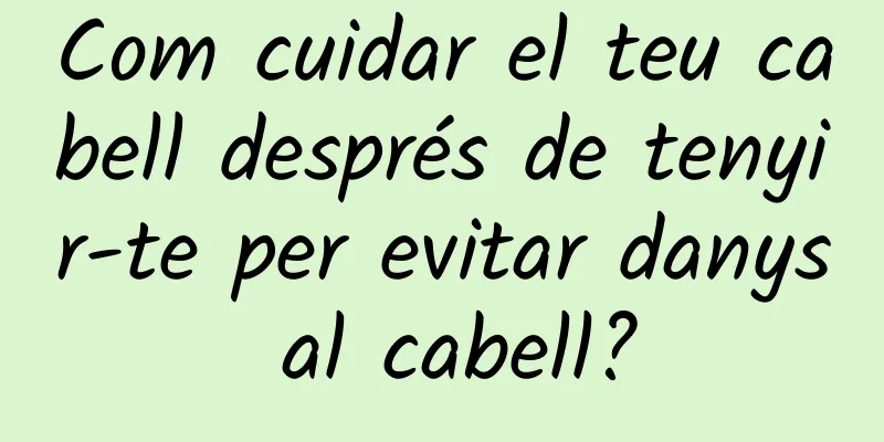 Com cuidar el teu cabell després de tenyir-te per evitar danys al cabell?