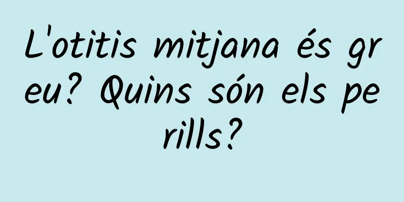 L'otitis mitjana és greu? Quins són els perills?
