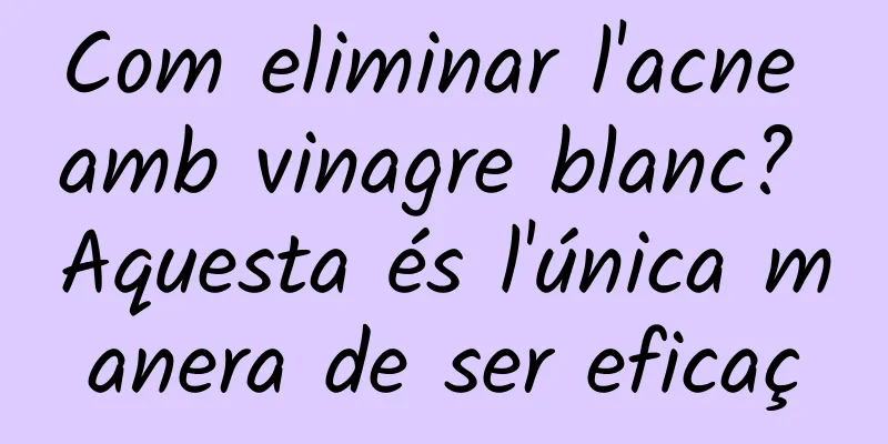 Com eliminar l'acne amb vinagre blanc? Aquesta és l'única manera de ser eficaç