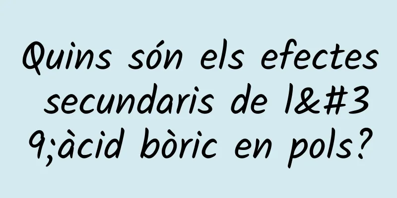 Quins són els efectes secundaris de l'àcid bòric en pols?
