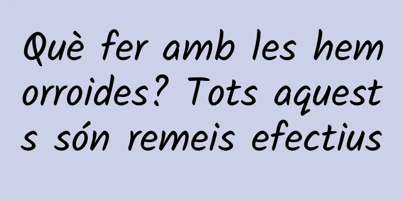 Què fer amb les hemorroides? Tots aquests són remeis efectius