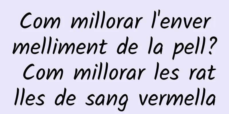 Com millorar l'envermelliment de la pell? Com millorar les ratlles de sang vermella