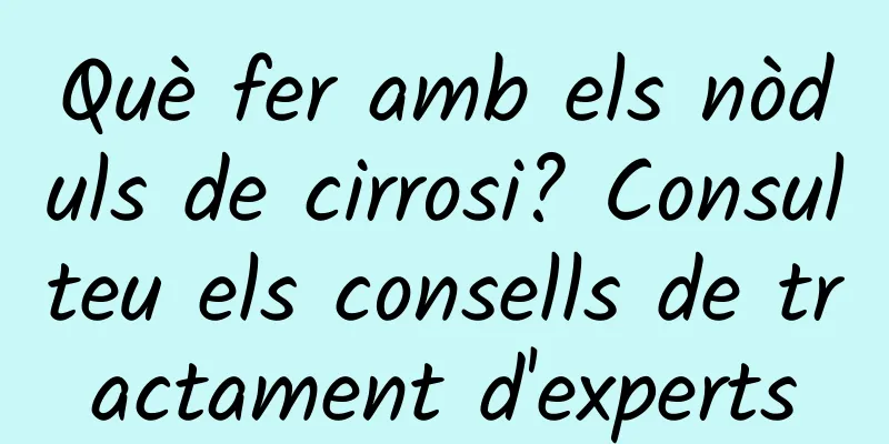 Què fer amb els nòduls de cirrosi? Consulteu els consells de tractament d'experts