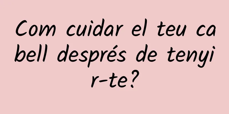 Com cuidar el teu cabell després de tenyir-te?